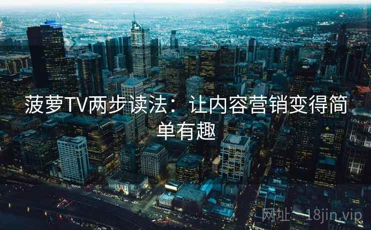 菠萝TV两步读法：让内容营销变得简单有趣
