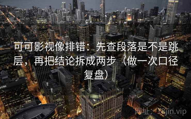 可可影视像排错：先查段落是不是跳层，再把结论拆成两步（做一次口径复盘）
