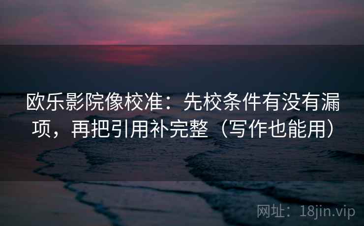 欧乐影院像校准：先校条件有没有漏项，再把引用补完整（写作也能用）