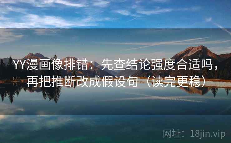 YY漫画像排错：先查结论强度合适吗，再把推断改成假设句（读完更稳）