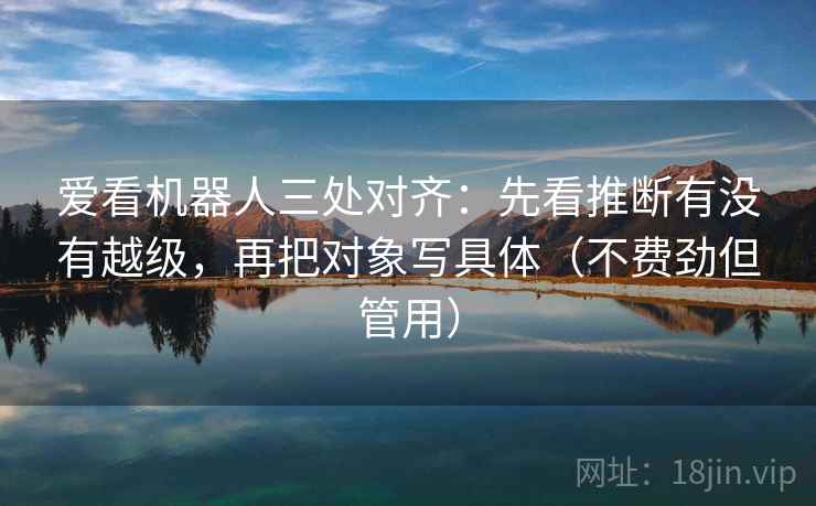爱看机器人三处对齐：先看推断有没有越级，再把对象写具体（不费劲但管用）