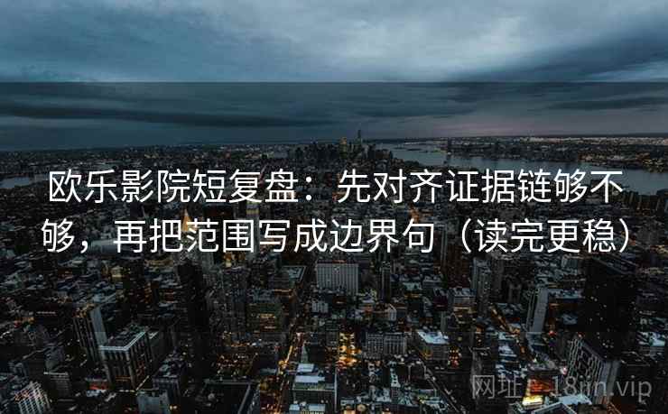 欧乐影院短复盘：先对齐证据链够不够，再把范围写成边界句（读完更稳）