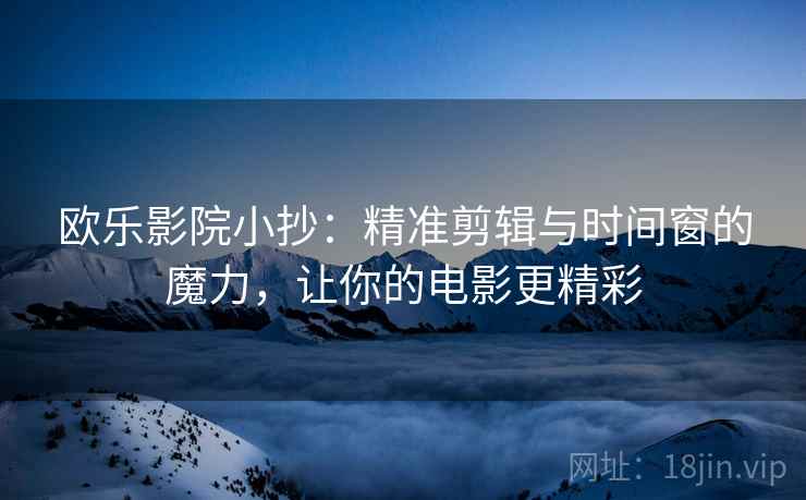 欧乐影院小抄：精准剪辑与时间窗的魔力，让你的电影更精彩
