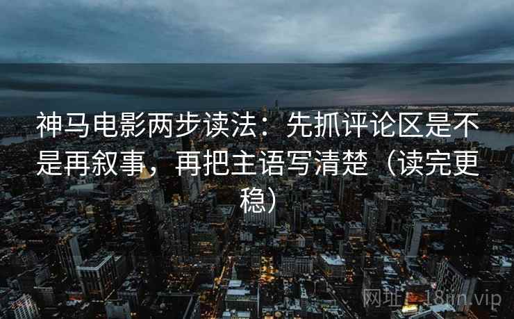 神马电影两步读法：先抓评论区是不是再叙事，再把主语写清楚（读完更稳）