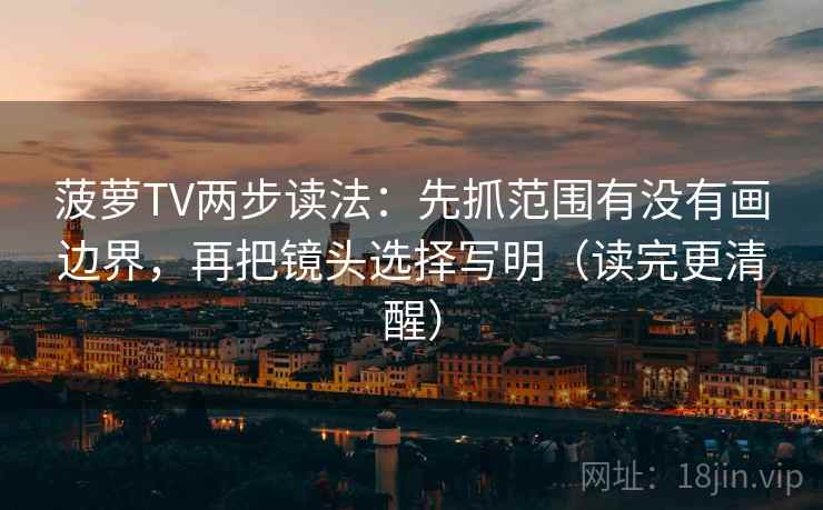 菠萝TV两步读法：先抓范围有没有画边界，再把镜头选择写明（读完更清醒）