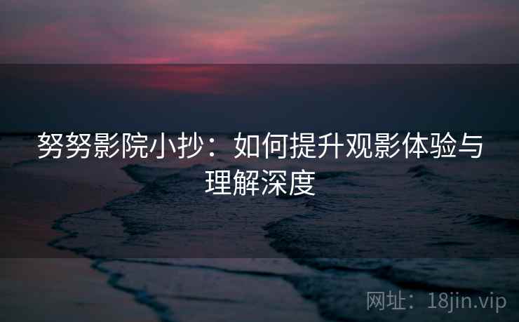 努努影院小抄：如何提升观影体验与理解深度