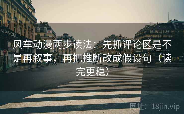 风车动漫两步读法：先抓评论区是不是再叙事，再把推断改成假设句（读完更稳）
