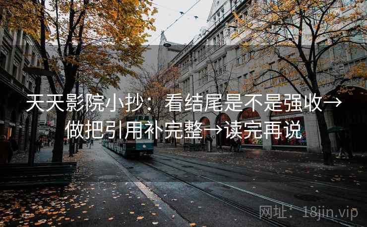 天天影院小抄：看结尾是不是强收→做把引用补完整→读完再说