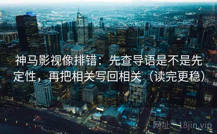 神马影视像排错：先查导语是不是先定性，再把相关写回相关（读完更稳）