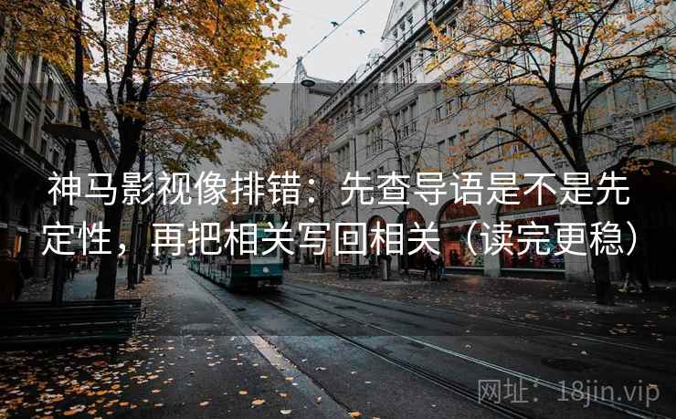 神马影视像排错：先查导语是不是先定性，再把相关写回相关（读完更稳）