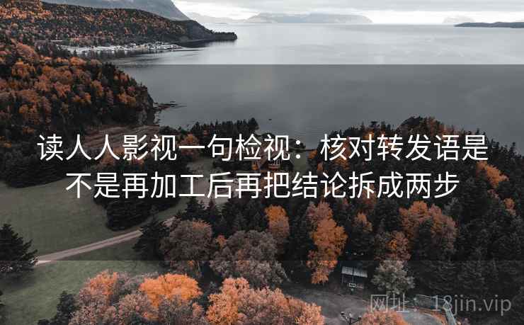 读人人影视一句检视：核对转发语是不是再加工后再把结论拆成两步