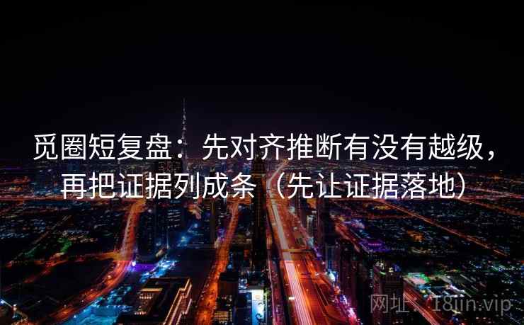 觅圈短复盘：先对齐推断有没有越级，再把证据列成条（先让证据落地）