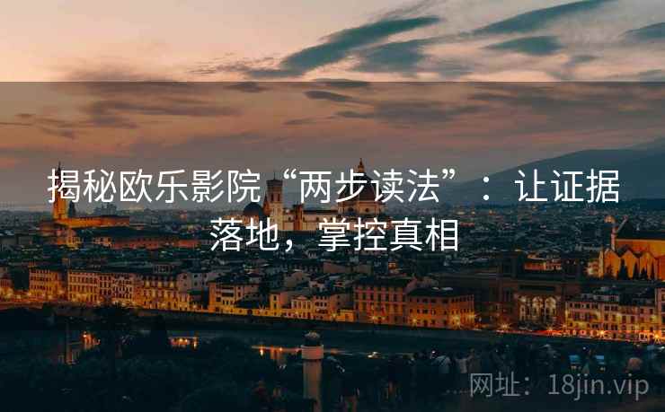 揭秘欧乐影院“两步读法”：让证据落地，掌控真相