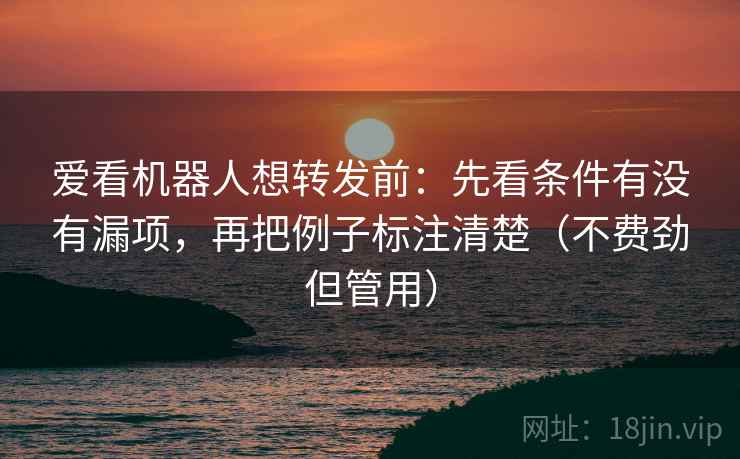 爱看机器人想转发前：先看条件有没有漏项，再把例子标注清楚（不费劲但管用）