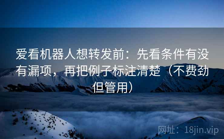 爱看机器人想转发前：先看条件有没有漏项，再把例子标注清楚（不费劲但管用）