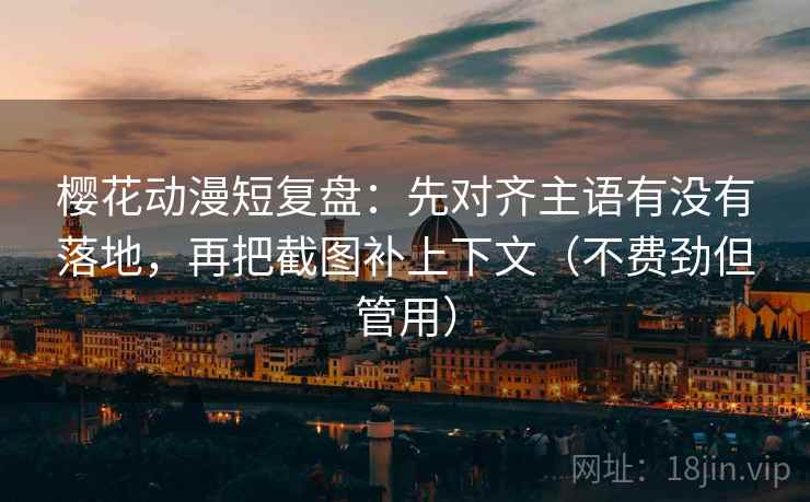 樱花动漫短复盘：先对齐主语有没有落地，再把截图补上下文（不费劲但管用）