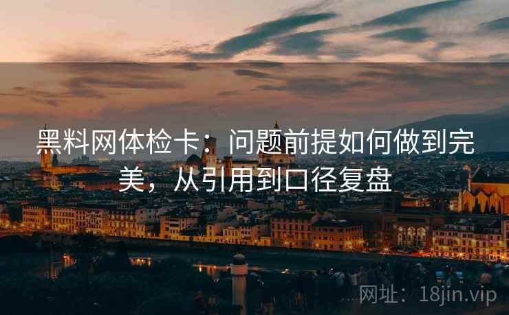 黑料网体检卡：问题前提如何做到完美，从引用到口径复盘