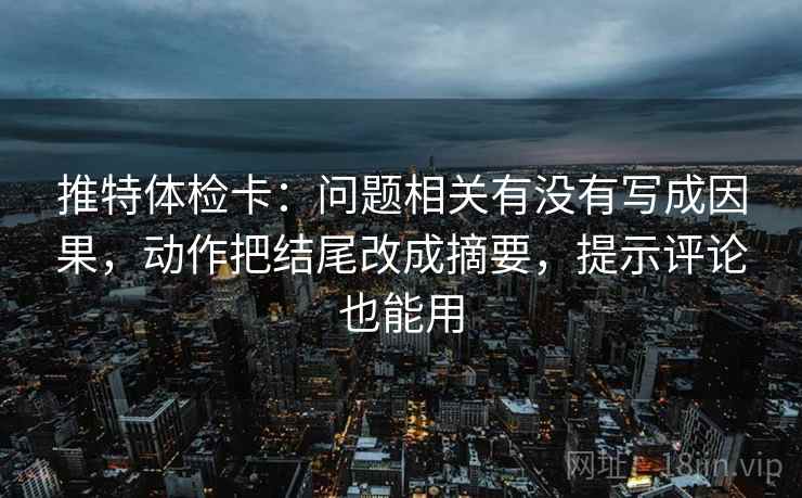 推特体检卡：问题相关有没有写成因果，动作把结尾改成摘要，提示评论也能用