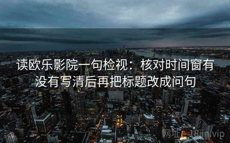 读欧乐影院一句检视：核对时间窗有没有写清后再把标题改成问句