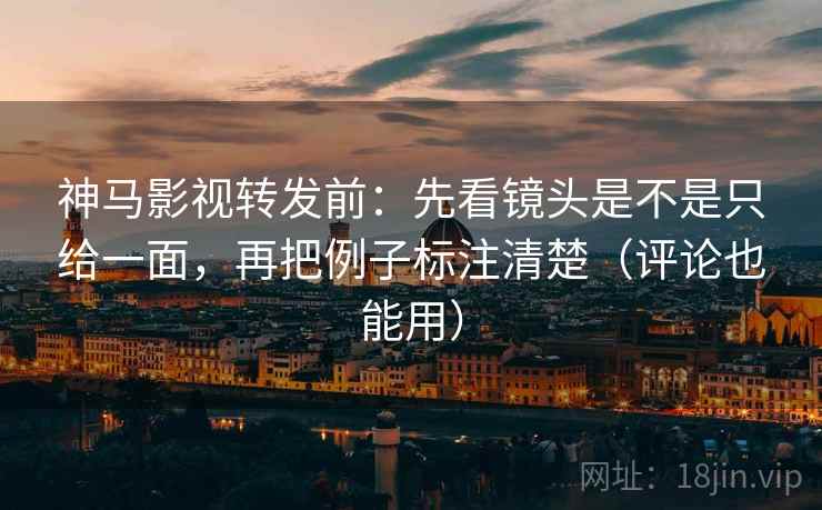 神马影视转发前：先看镜头是不是只给一面，再把例子标注清楚（评论也能用）