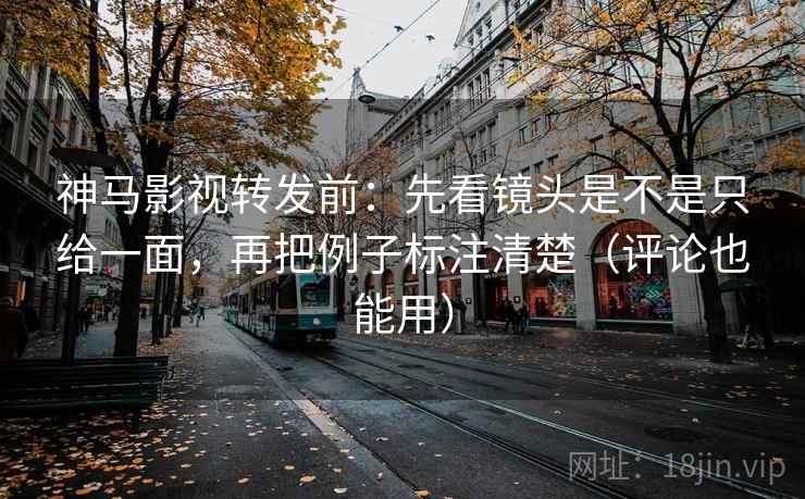 神马影视转发前：先看镜头是不是只给一面，再把例子标注清楚（评论也能用）