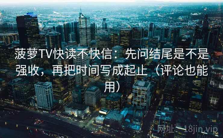 菠萝TV快读不快信：先问结尾是不是强收，再把时间写成起止（评论也能用）