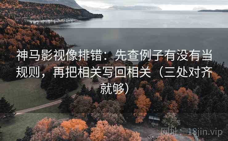 神马影视像排错：先查例子有没有当规则，再把相关写回相关（三处对齐就够）