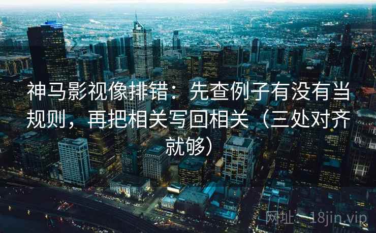 神马影视像排错：先查例子有没有当规则，再把相关写回相关（三处对齐就够）