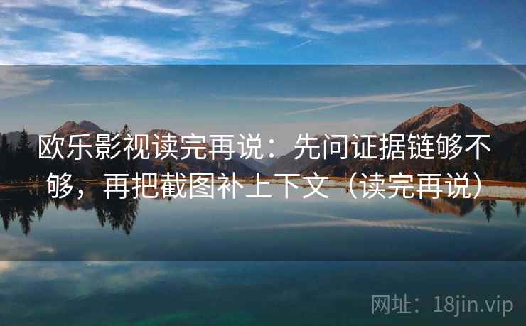 欧乐影视读完再说：先问证据链够不够，再把截图补上下文（读完再说）