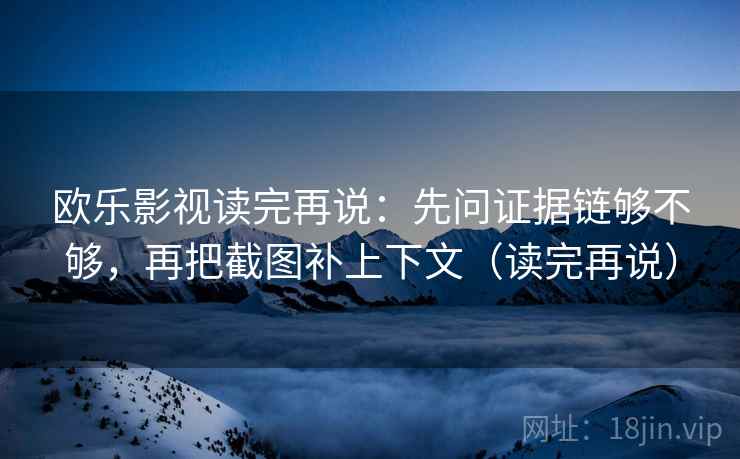欧乐影视读完再说：先问证据链够不够，再把截图补上下文（读完再说）
