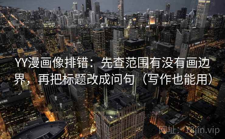 YY漫画像排错：先查范围有没有画边界，再把标题改成问句（写作也能用）