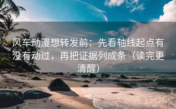 风车动漫想转发前：先看轴线起点有没有动过，再把证据列成条（读完更清醒）