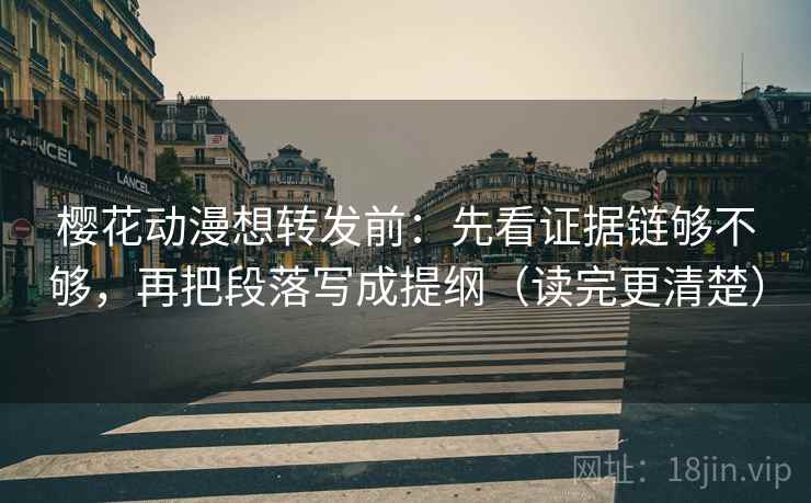 樱花动漫想转发前：先看证据链够不够，再把段落写成提纲（读完更清楚）