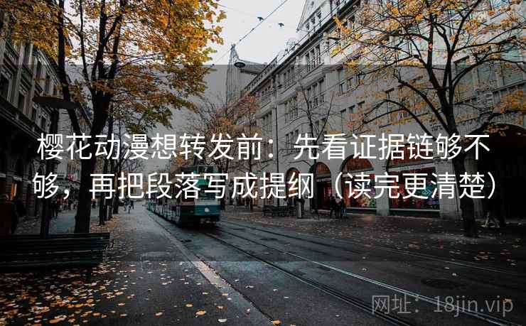 樱花动漫想转发前：先看证据链够不够，再把段落写成提纲（读完更清楚）