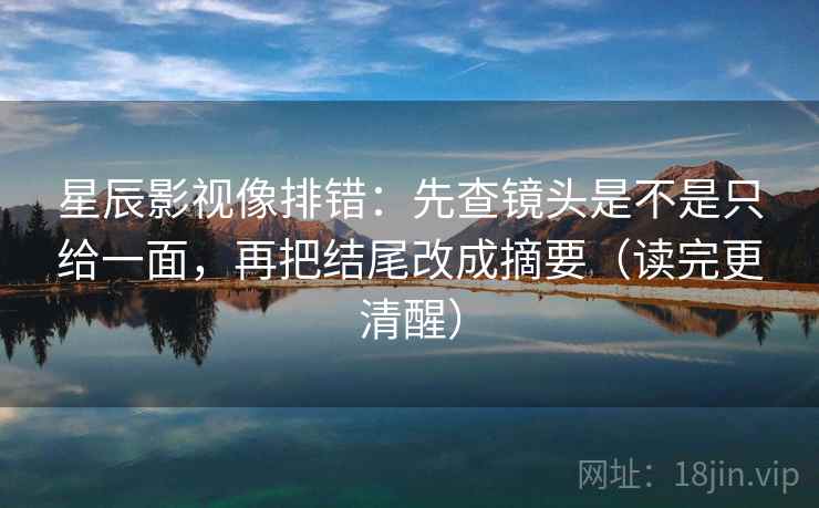 星辰影视像排错：先查镜头是不是只给一面，再把结尾改成摘要（读完更清醒）