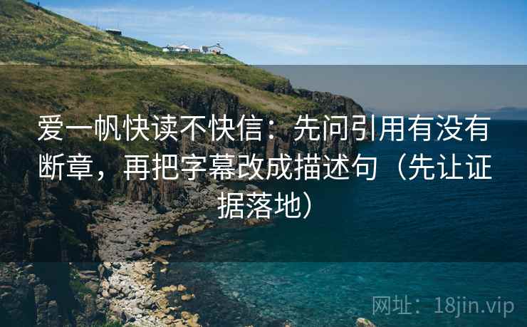 爱一帆快读不快信：先问引用有没有断章，再把字幕改成描述句（先让证据落地）