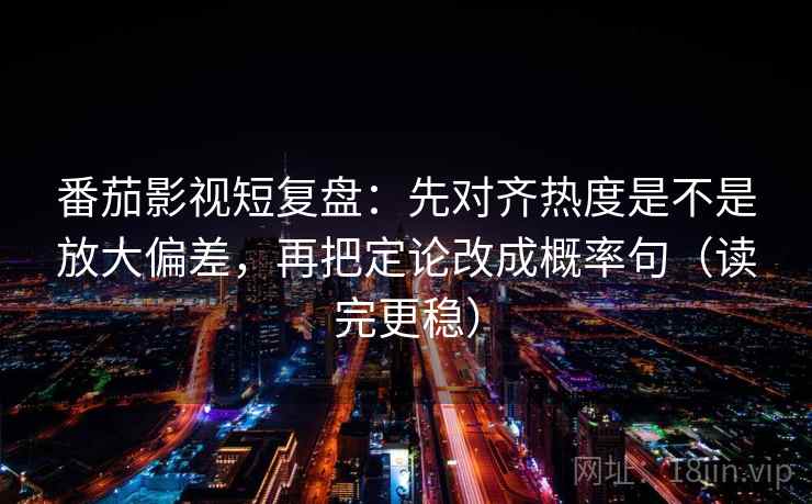 番茄影视短复盘：先对齐热度是不是放大偏差，再把定论改成概率句（读完更稳）