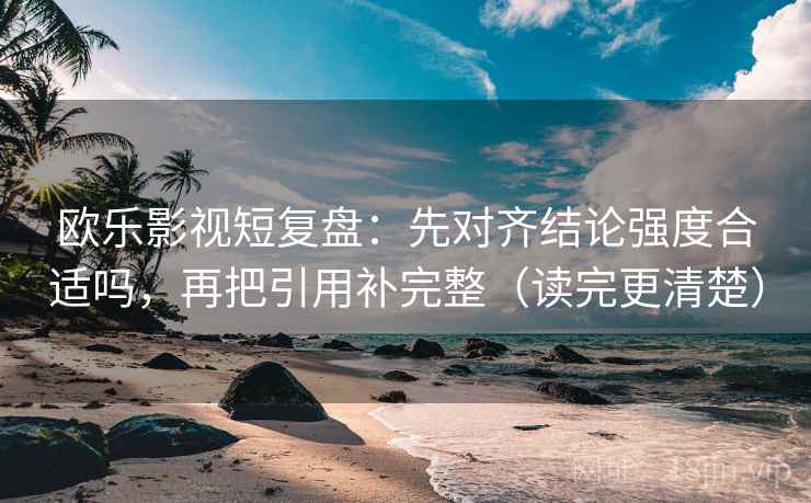 欧乐影视短复盘：先对齐结论强度合适吗，再把引用补完整（读完更清楚）