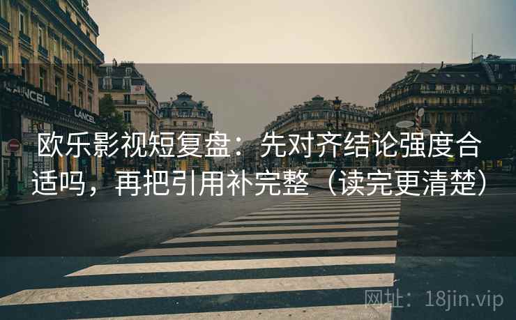 欧乐影视短复盘：先对齐结论强度合适吗，再把引用补完整（读完更清楚）