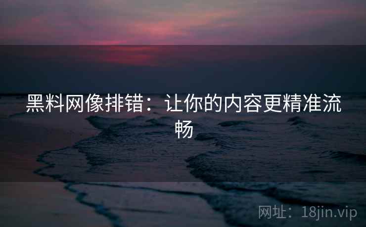 黑料网像排错：让你的内容更精准流畅