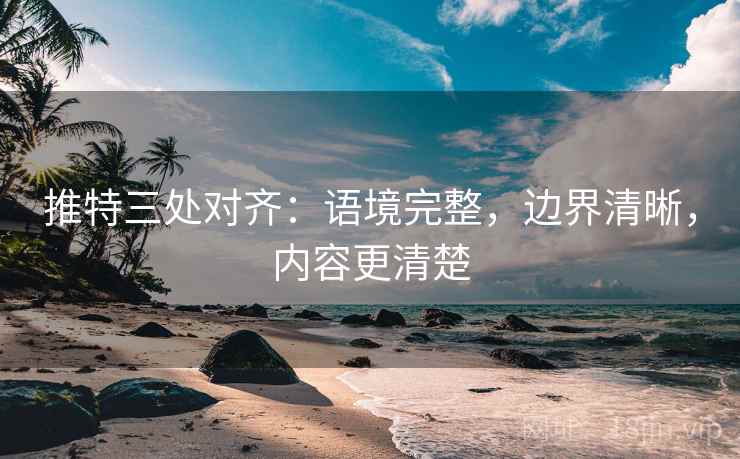 推特三处对齐：语境完整，边界清晰，内容更清楚