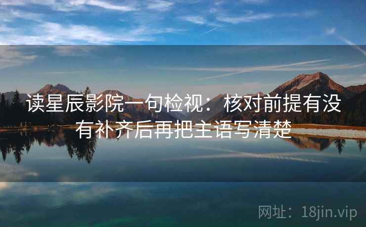 读星辰影院一句检视：核对前提有没有补齐后再把主语写清楚