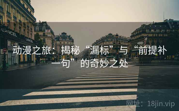 动漫之旅：揭秘“漏标”与“前提补一句”的奇妙之处