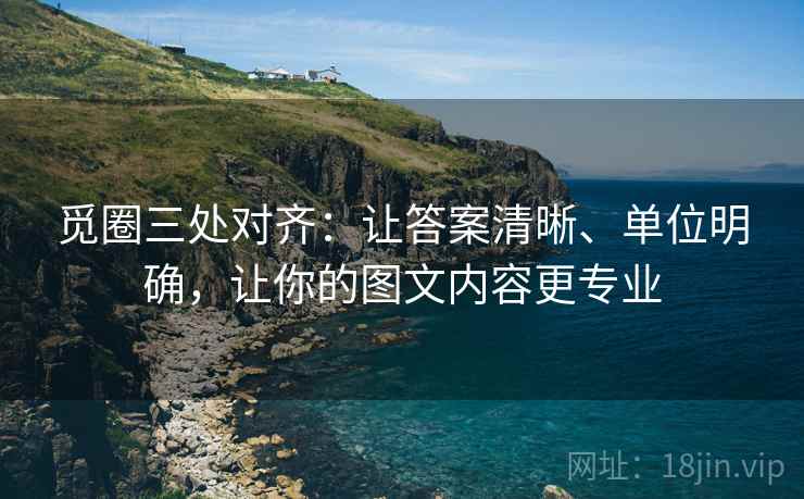 觅圈三处对齐：让答案清晰、单位明确，让你的图文内容更专业
