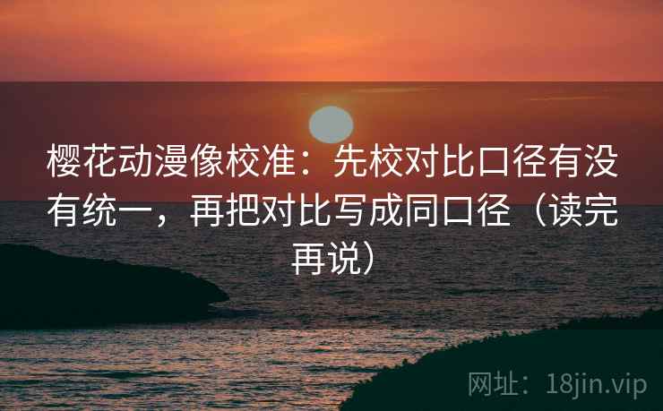 樱花动漫像校准：先校对比口径有没有统一，再把对比写成同口径（读完再说）