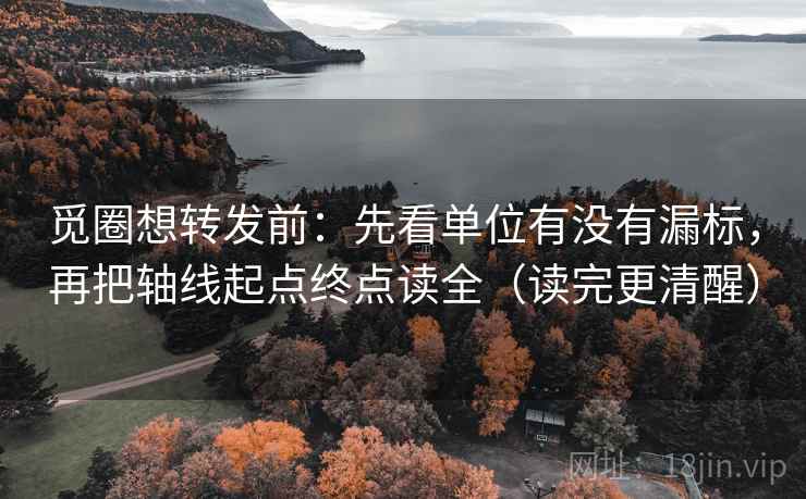 觅圈想转发前：先看单位有没有漏标，再把轴线起点终点读全（读完更清醒）