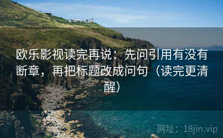 欧乐影视读完再说：先问引用有没有断章，再把标题改成问句（读完更清醒）