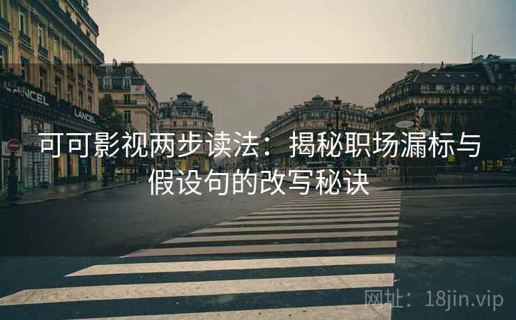 可可影视两步读法：揭秘职场漏标与假设句的改写秘诀