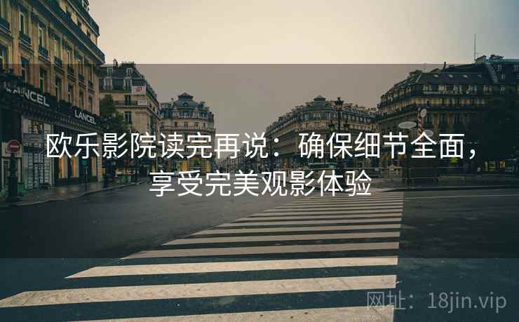 欧乐影院读完再说：确保细节全面，享受完美观影体验