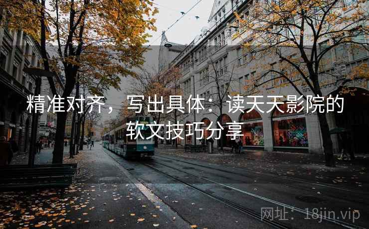精准对齐，写出具体：读天天影院的软文技巧分享